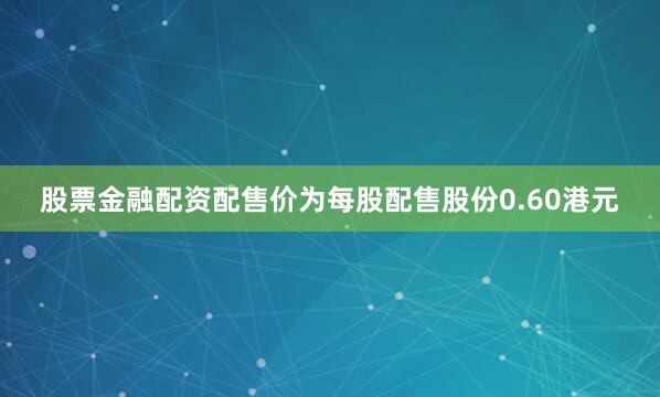 股票金融配资配售价为每股配售股份0.60港元