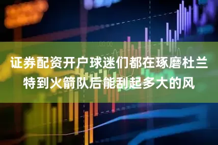 证券配资开户球迷们都在琢磨杜兰特到火箭队后能刮起多大的风
