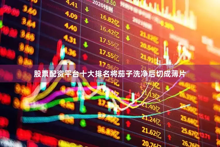 股票配资平台十大排名将茄子洗净后切成薄片