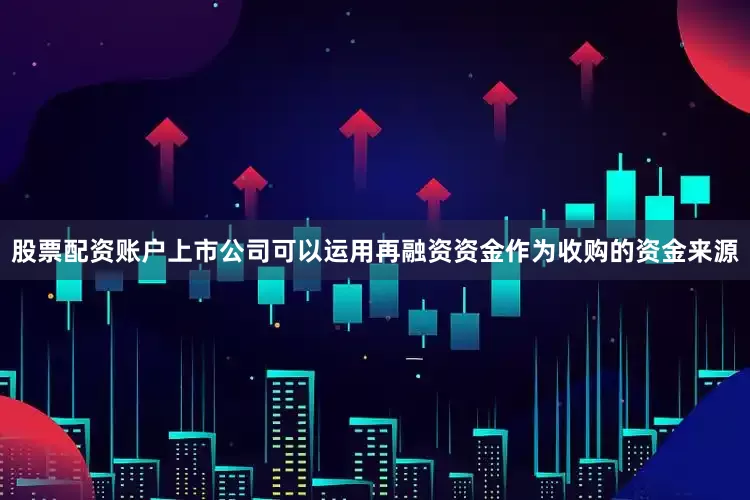 股票配资账户上市公司可以运用再融资资金作为收购的资金来源