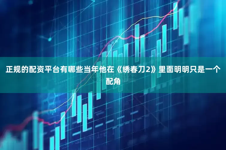 正规的配资平台有哪些当年他在《绣春刀2》里面明明只是一个配角