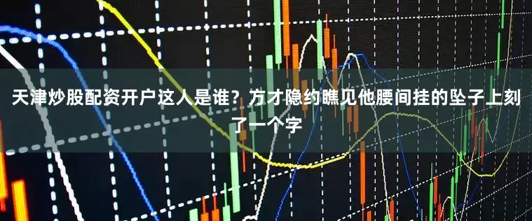 天津炒股配资开户这人是谁？方才隐约瞧见他腰间挂的坠子上刻了一个字