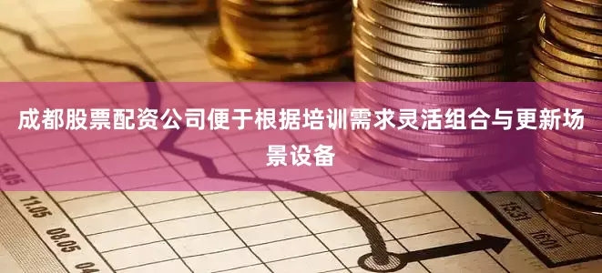 成都股票配资公司便于根据培训需求灵活组合与更新场景设备