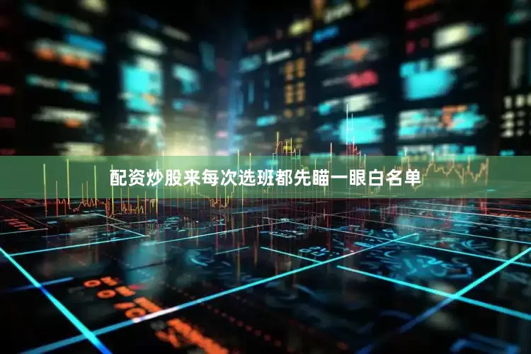 配资炒股来每次选班都先瞄一眼白名单