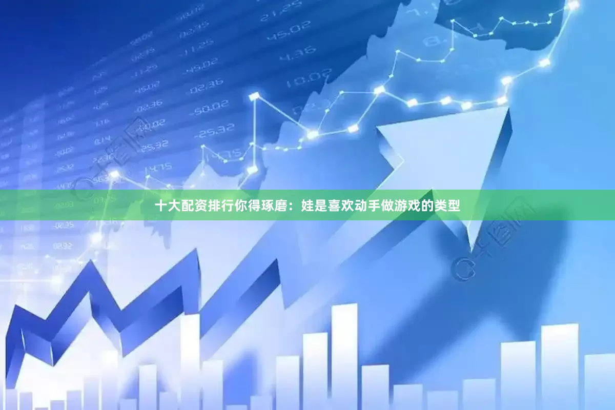 十大配资排行你得琢磨：娃是喜欢动手做游戏的类型