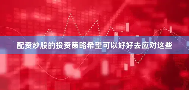 配资炒股的投资策略希望可以好好去应对这些
