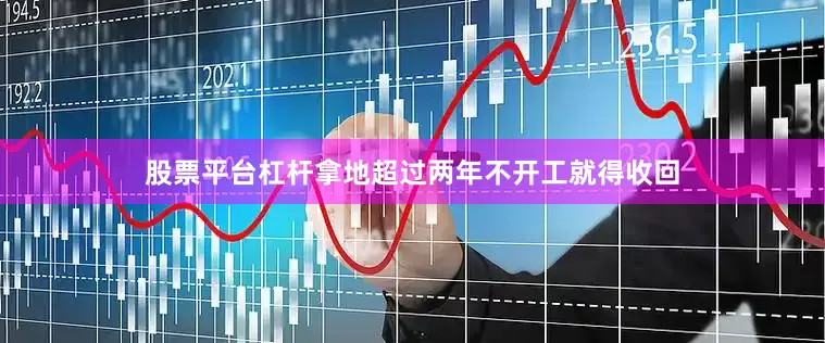 股票平台杠杆拿地超过两年不开工就得收回