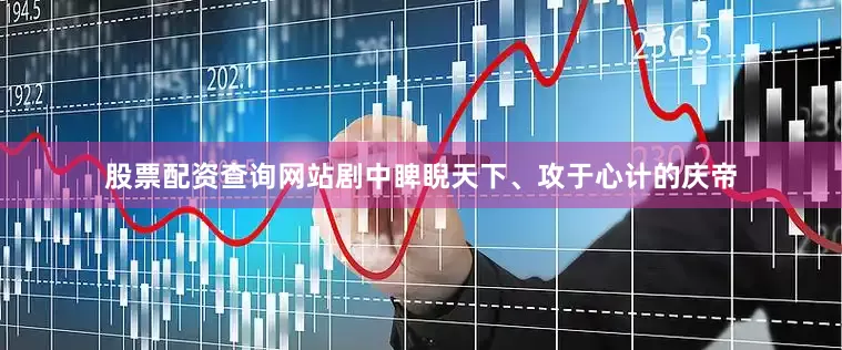 股票配资查询网站剧中睥睨天下、攻于心计的庆帝