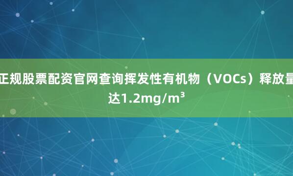 正规股票配资官网查询挥发性有机物（VOCs）释放量达1.2mg/m³