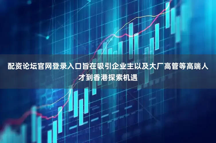 配资论坛官网登录入口旨在吸引企业主以及大厂高管等高端人才到香港探索机遇