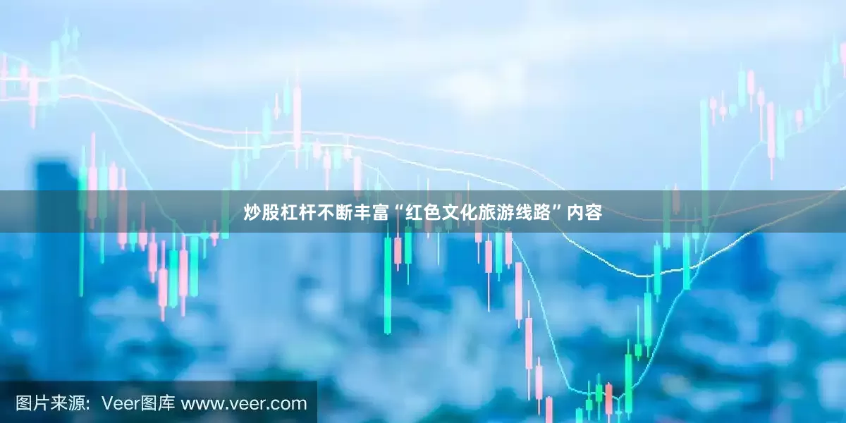 炒股杠杆不断丰富“红色文化旅游线路”内容