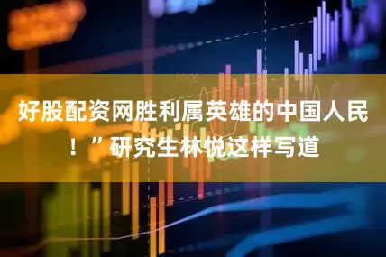 好股配资网胜利属英雄的中国人民！”研究生林悦这样写道
