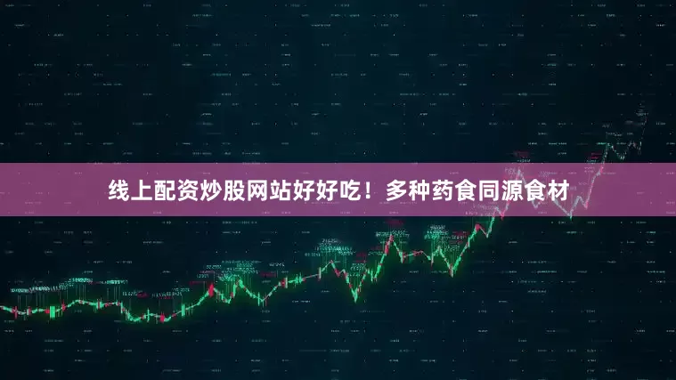线上配资炒股网站好好吃！多种药食同源食材