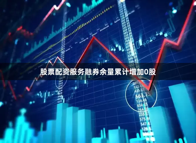 股票配资服务融券余量累计增加0股