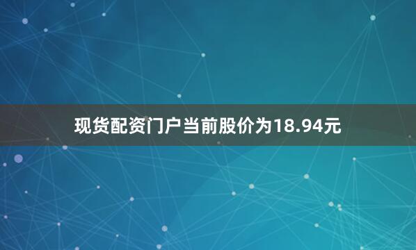 现货配资门户当前股价为18.94元