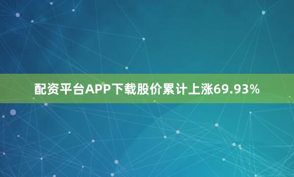 配资平台APP下载股价累计上涨69.93%