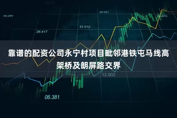 靠谱的配资公司永宁村项目毗邻港铁屯马线高架桥及朗屏路交界