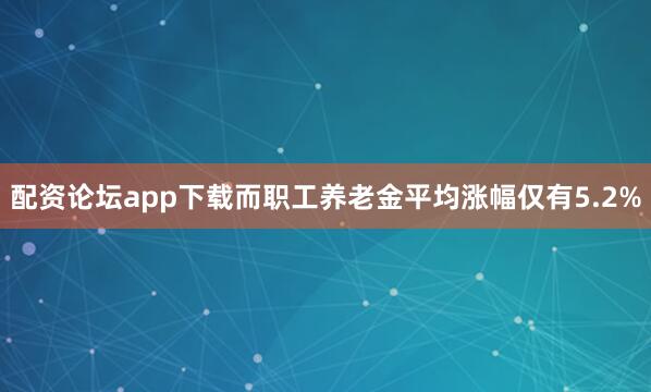 配资论坛app下载而职工养老金平均涨幅仅有5.2%