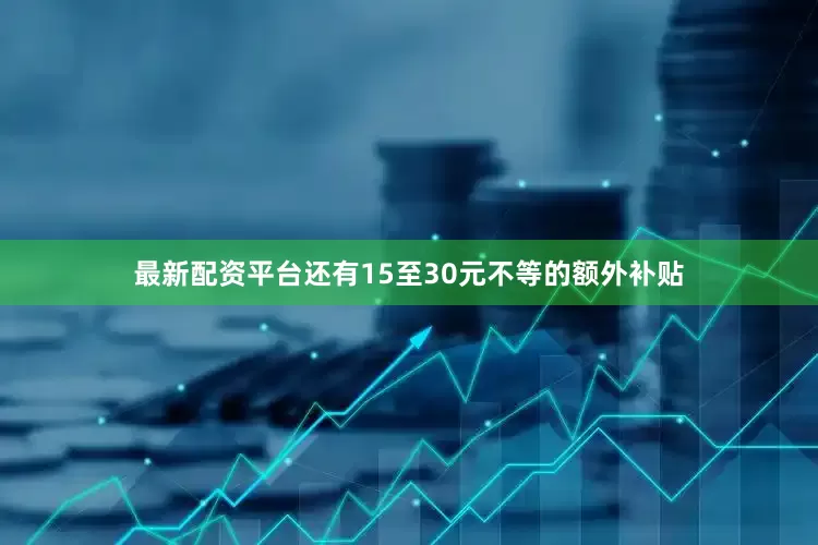 最新配资平台还有15至30元不等的额外补贴