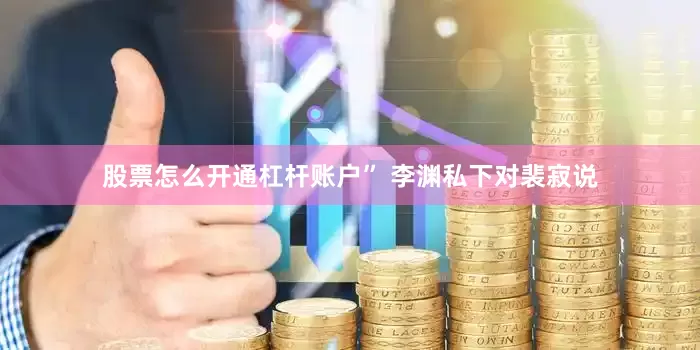 股票怎么开通杠杆账户” 李渊私下对裴寂说