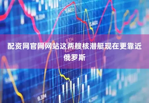 配资网官网网站这两艘核潜艇现在更靠近俄罗斯