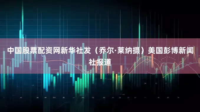 中国股票配资网新华社发（乔尔·莱纳摄）美国彭博新闻社报道