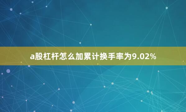 a股杠杆怎么加累计换手率为9.02%