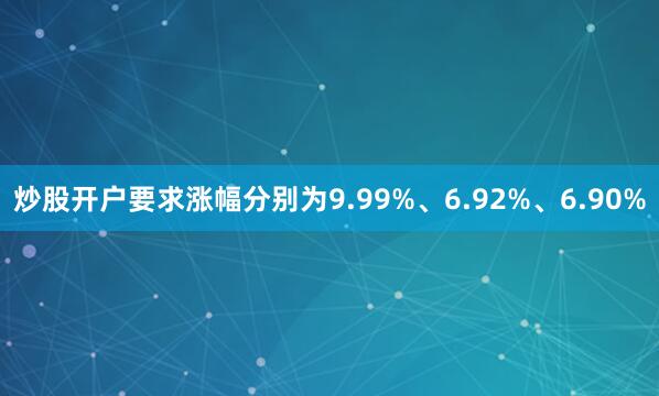 炒股开户要求涨幅分别为9.99%、6.92%、6.90%