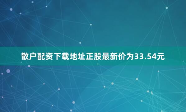 散户配资下载地址正股最新价为33.54元