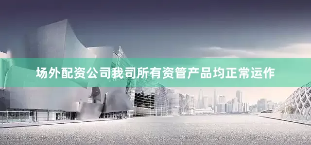 场外配资公司我司所有资管产品均正常运作