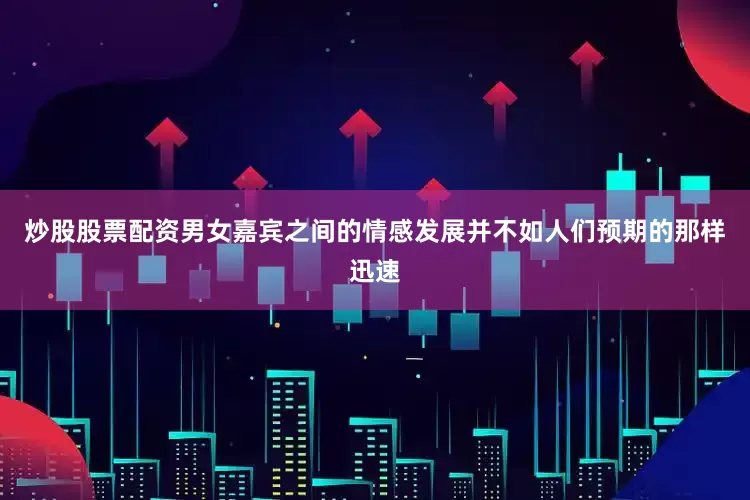 炒股股票配资男女嘉宾之间的情感发展并不如人们预期的那样迅速