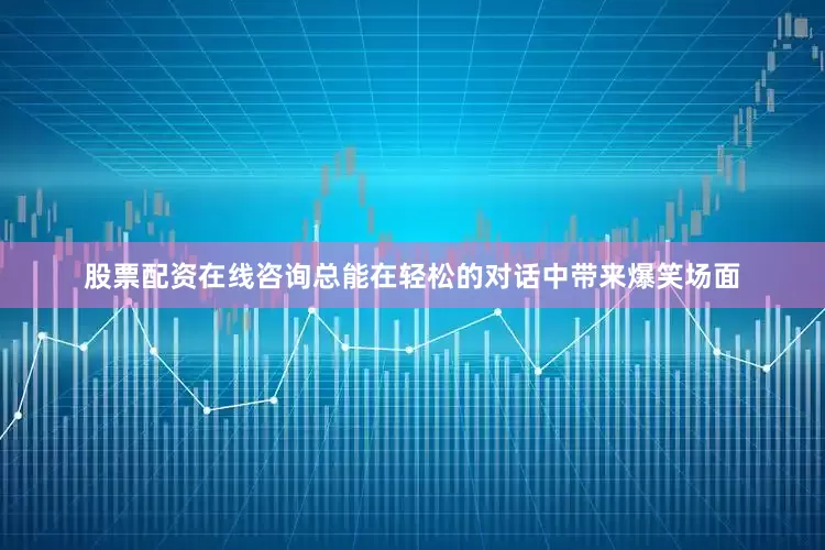 股票配资在线咨询总能在轻松的对话中带来爆笑场面