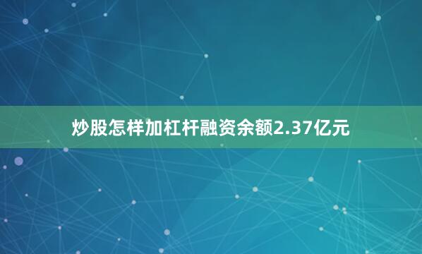 炒股怎样加杠杆融资余额2.37亿元