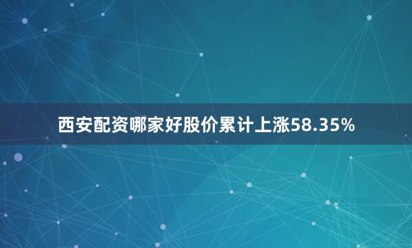 西安配资哪家好股价累计上涨58.35%
