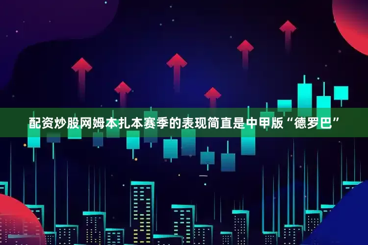 配资炒股网姆本扎本赛季的表现简直是中甲版“德罗巴”