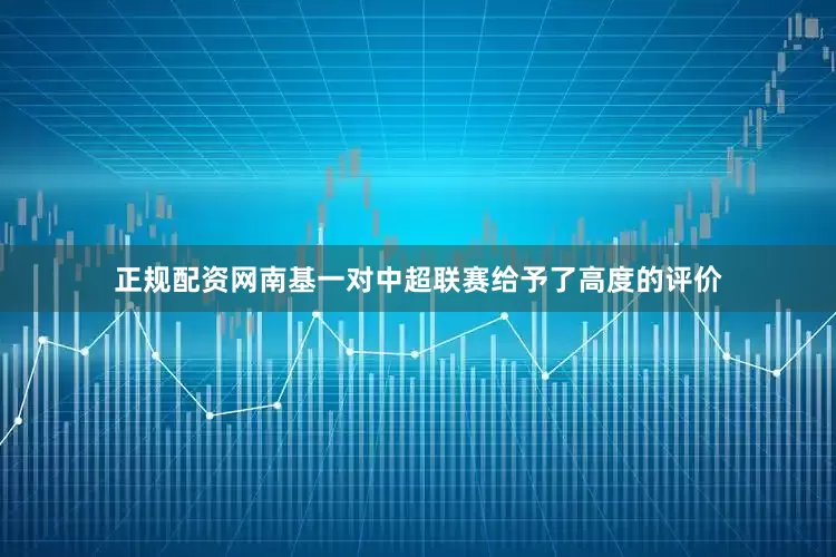 正规配资网南基一对中超联赛给予了高度的评价