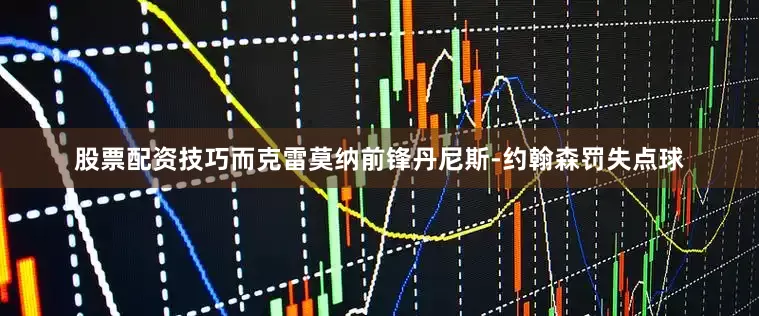 股票配资技巧而克雷莫纳前锋丹尼斯-约翰森罚失点球