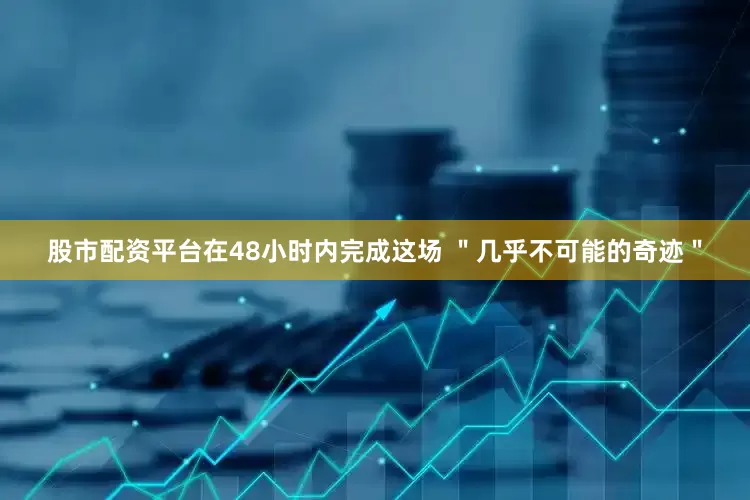 股市配资平台在48小时内完成这场 ＂几乎不可能的奇迹＂