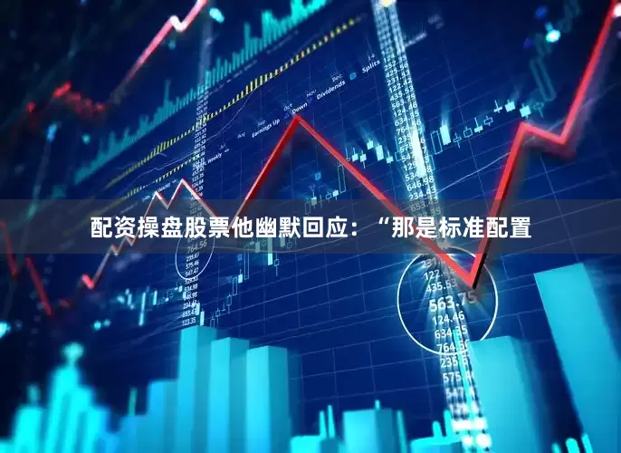 配资操盘股票他幽默回应：“那是标准配置