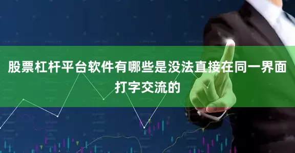股票杠杆平台软件有哪些是没法直接在同一界面打字交流的