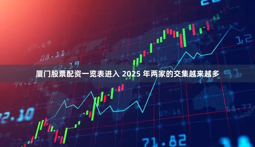 厦门股票配资一览表进入 2025 年两家的交集越来越多