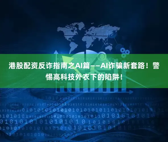 港股配资反诈指南之AI篇——AI诈骗新套路！警惕高科技外衣下的陷阱！