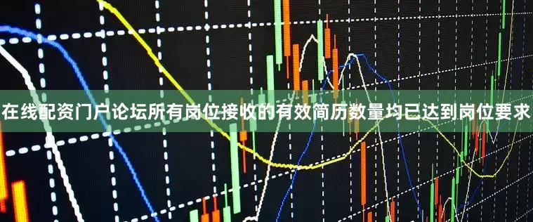 在线配资门户论坛所有岗位接收的有效简历数量均已达到岗位要求