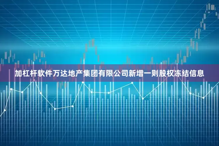 加杠杆软件万达地产集团有限公司新增一则股权冻结信息