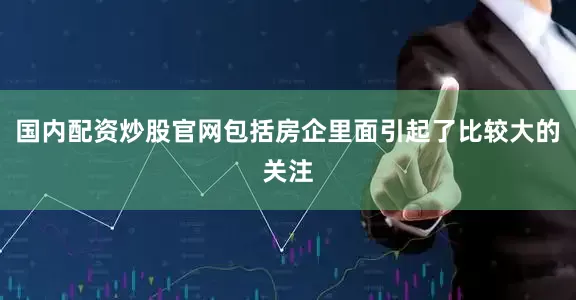 国内配资炒股官网包括房企里面引起了比较大的关注