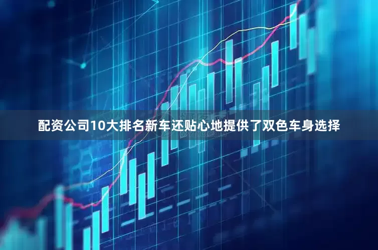 配资公司10大排名新车还贴心地提供了双色车身选择