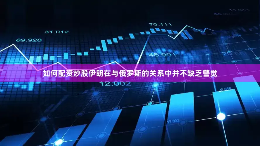 如何配资炒股伊朗在与俄罗斯的关系中并不缺乏警觉