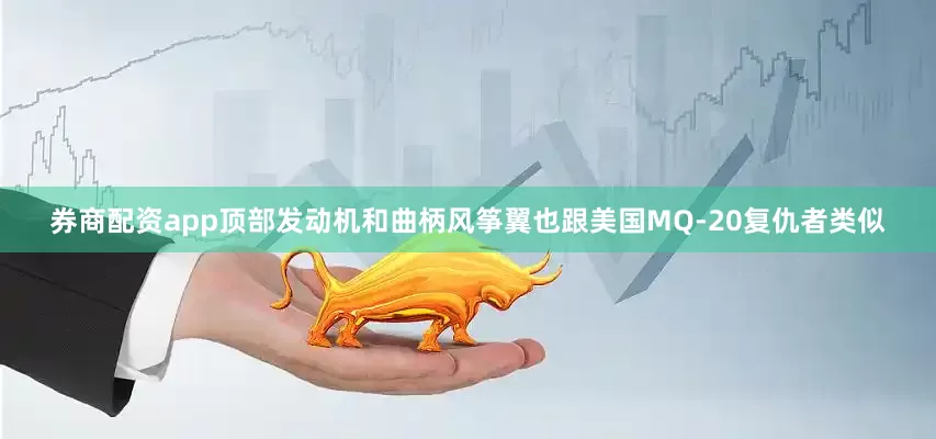 券商配资app顶部发动机和曲柄风筝翼也跟美国MQ-20复仇者类似