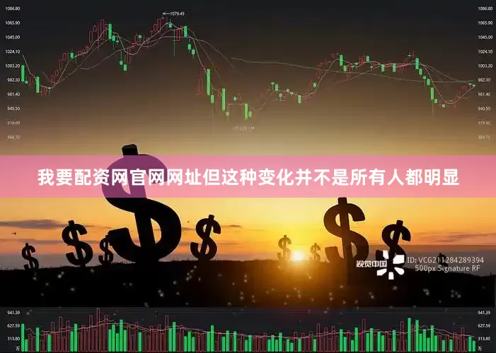 我要配资网官网网址但这种变化并不是所有人都明显
