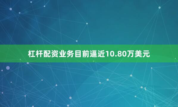 杠杆配资业务目前逼近10.80万美元